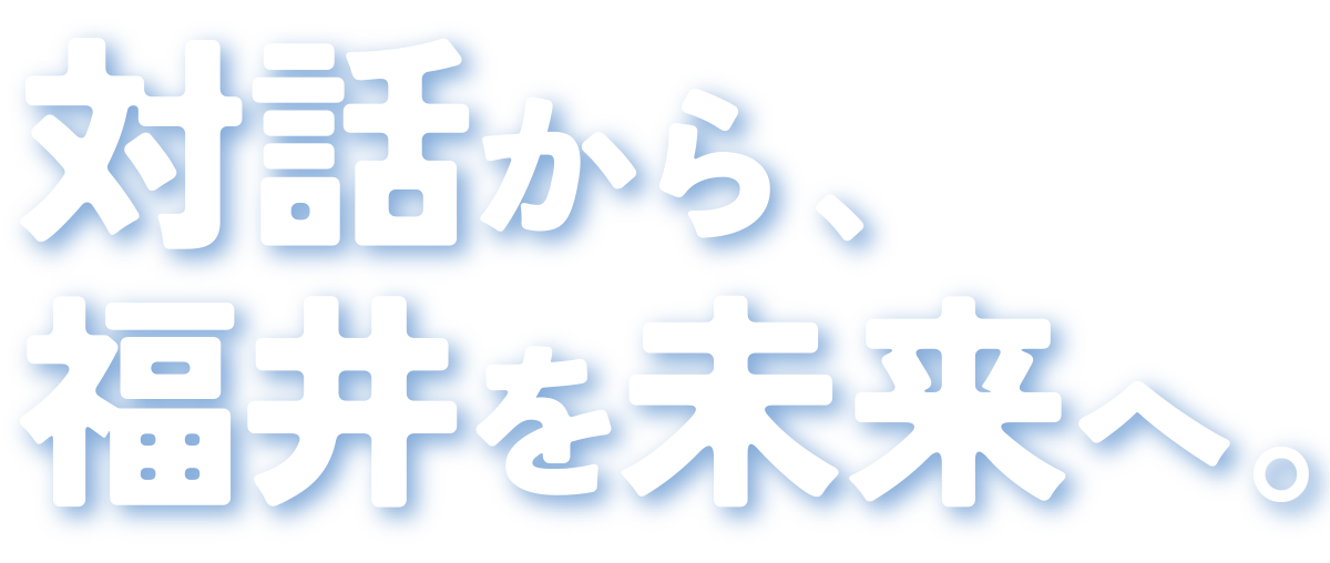 対話から、福井を未来へ。